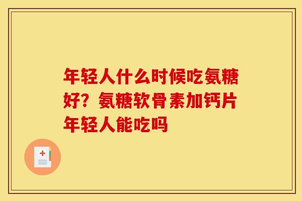 年轻人什么时候吃氨糖好？氨糖软骨素加钙片年轻人能吃吗