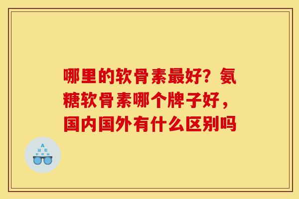 哪里的软骨素好?氨糖软骨素哪个牌子好,国内国外有什么区别吗 哪里的软骨素好?氨糖软骨素哪个牌子好,国内国外有什么区别吗