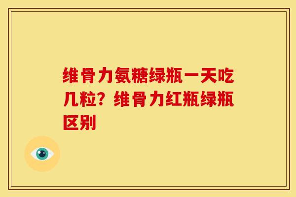 维骨力氨糖绿瓶一天吃几粒?维骨力红瓶绿瓶区别 维骨力氨糖绿瓶一天吃几粒?维骨力红瓶绿瓶区别