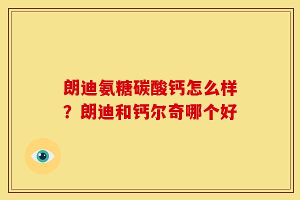 朗迪氨糖碳酸钙怎么样?朗迪和钙尔奇哪个好 朗迪氨糖碳酸钙怎么样?朗迪和钙尔奇哪个好