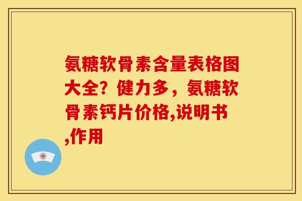 氨糖软骨素含量表格图大全？健力多，氨糖软骨素钙片价格,说明书,作用