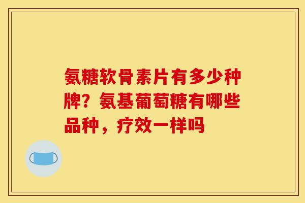氨糖软骨素片有多少种牌?氨基葡萄糖有哪些品种,疗效一样吗 氨糖软骨素片有多少种牌?氨基葡萄糖有哪些品种,疗效一样吗
