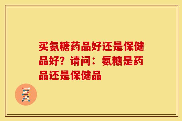 买氨糖药品好还是保健品好？请问：氨糖是药品还是保健品