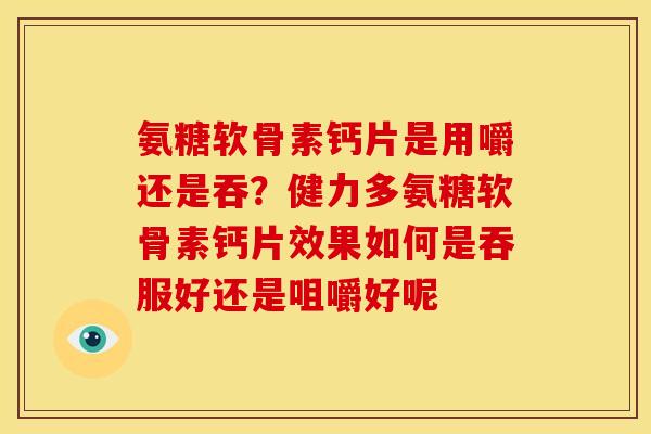 氨糖软骨素钙片是用嚼还是吞?健力多氨糖软骨素钙片效果如何是吞服好还是咀嚼好呢 氨糖软骨素钙片是用嚼还是吞?健力多氨糖软骨素钙片效果如何是吞服好还是咀嚼好呢