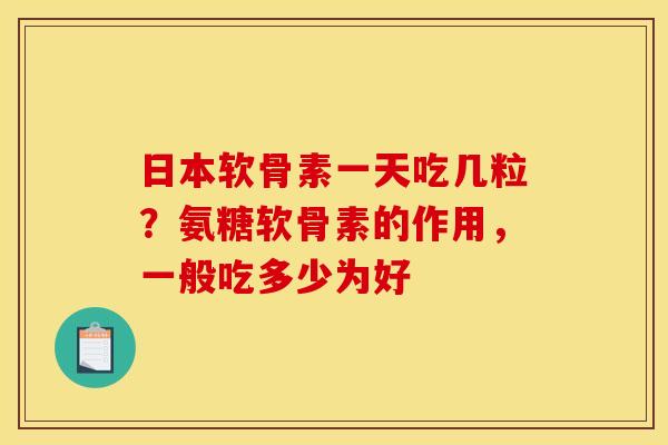 日本软骨素一天吃几粒?氨糖软骨素的作用,一般吃多少为好 日本软骨素一天吃几粒?氨糖软骨素的作用,一般吃多少为好