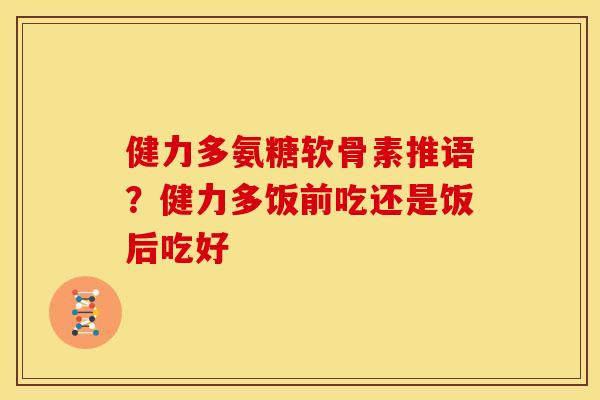 健力多氨糖软骨素推语?健力多饭前吃还是饭后吃好 健力多氨糖软骨素推语?健力多饭前吃还是饭后吃好