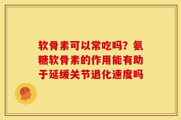 软骨素可以常吃吗？氨糖软骨素的作用能有助于延缓关节退化速度吗