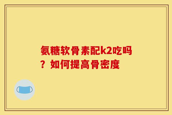 氨糖软骨素配k2吃吗？如何提高骨密度