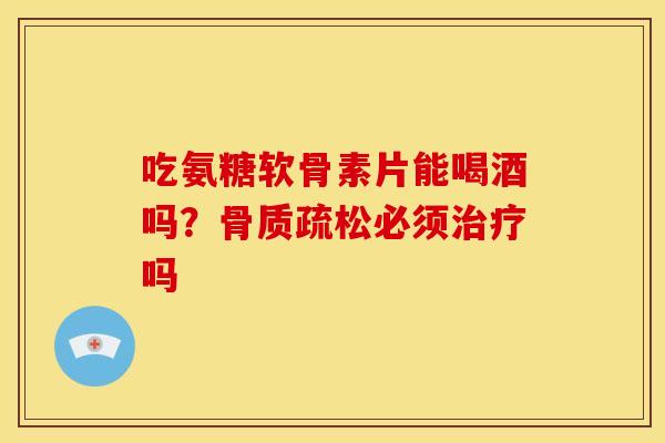 吃氨糖软骨素片能喝酒吗?必须吗 吃氨糖软骨素片能喝酒吗?必须吗