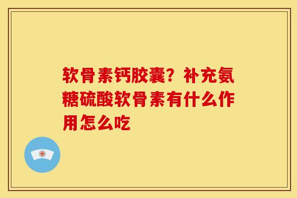 软骨素钙胶囊？补充氨糖硫酸软骨素有什么作用怎么吃