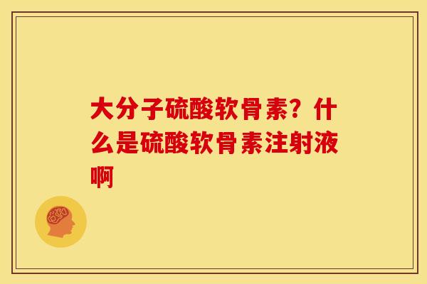 大分子硫酸软骨素?什么是硫酸软骨素注射液啊 大分子硫酸软骨素?什么是硫酸软骨素注射液啊