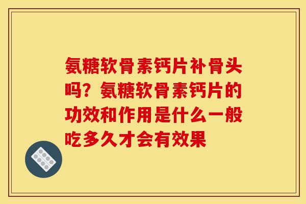 氨糖软骨素钙片补骨头吗?氨糖软骨素钙片的功效和作用是什么一般吃多久才会有效果 氨糖软骨素钙片补骨头吗?氨糖软骨素钙片的功效和作用是什么一般吃多久才会有效果