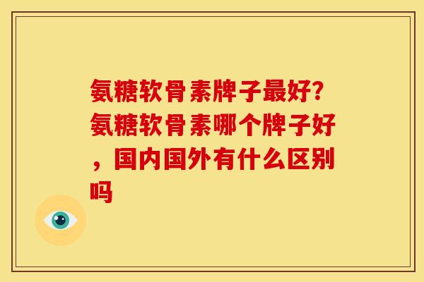 氨糖软骨素牌子好?氨糖软骨素哪个牌子好,国内国外有什么区别吗 氨糖软骨素牌子好?氨糖软骨素哪个牌子好,国内国外有什么区别吗