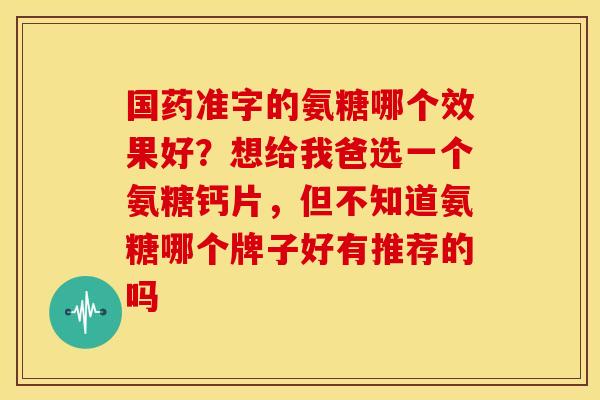 国药准字的氨糖哪个效果好?想给我爸选一个氨糖钙片,但不知道氨糖哪个牌子好有推荐的吗 国药准字的氨糖哪个效果好?想给我爸选一个氨糖钙片,但不知道氨糖哪个牌子好有推荐的吗
