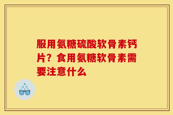 服用氨糖硫酸软骨素钙片?食用氨糖软骨素需要注意什么 服用氨糖硫酸软骨素钙片?食用氨糖软骨素需要注意什么