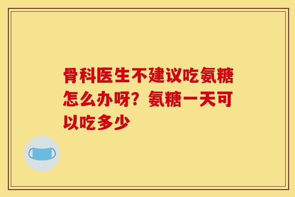 骨科医生不建议吃氨糖怎么办呀?氨糖一天可以吃多少 骨科医生不建议吃氨糖怎么办呀?氨糖一天可以吃多少