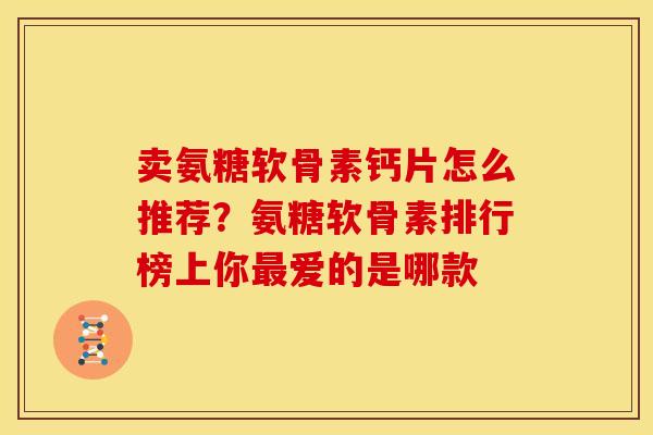 卖氨糖软骨素钙片怎么推荐？氨糖软骨素排行榜上你爱的是哪款