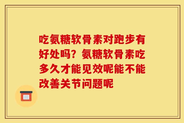 吃氨糖软骨素对跑步有好处吗？氨糖软骨素吃多久才能见效呢能不能改善关节问题呢