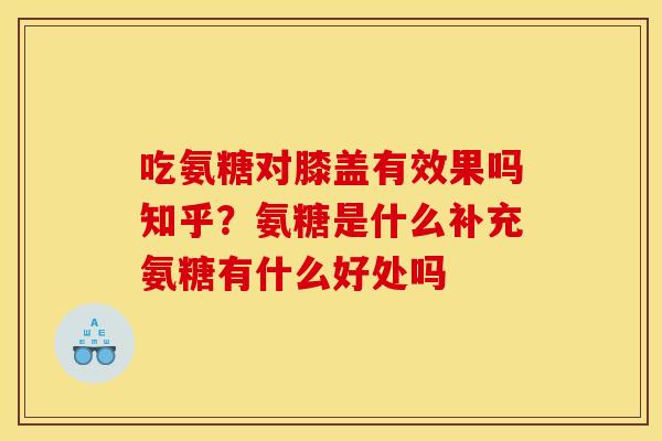 吃氨糖对膝盖有效果吗知乎?氨糖是什么补充氨糖有什么好处吗 吃氨糖对膝盖有效果吗知乎?氨糖是什么补充氨糖有什么好处吗