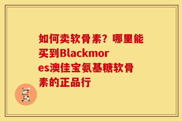 如何卖软骨素？哪里能买到Blackmores澳佳宝氨基糖软骨素的正品行