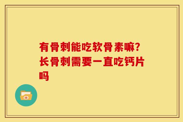 有能吃软骨素嘛？长需要一直吃钙片吗