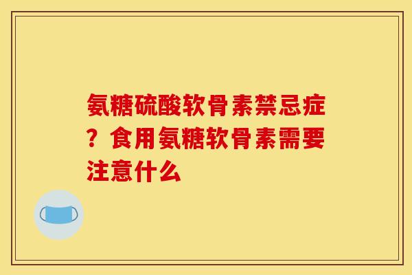氨糖硫酸软骨素禁忌症?食用氨糖软骨素需要注意什么 氨糖硫酸软骨素禁忌症?食用氨糖软骨素需要注意什么