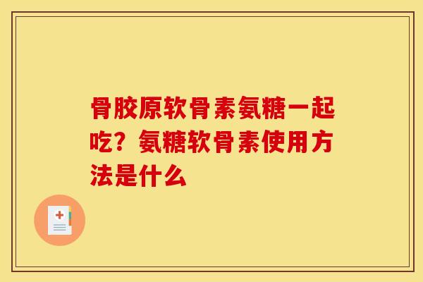 骨胶原软骨素氨糖一起吃?氨糖软骨素使用方法是什么 骨胶原软骨素氨糖一起吃?氨糖软骨素使用方法是什么