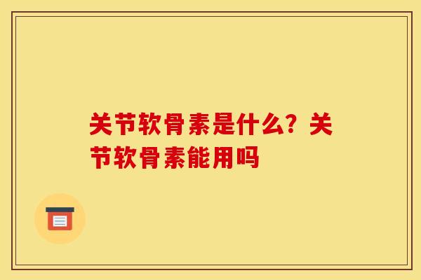 关节软骨素是什么?关节软骨素能用吗 关节软骨素是什么?关节软骨素能用吗