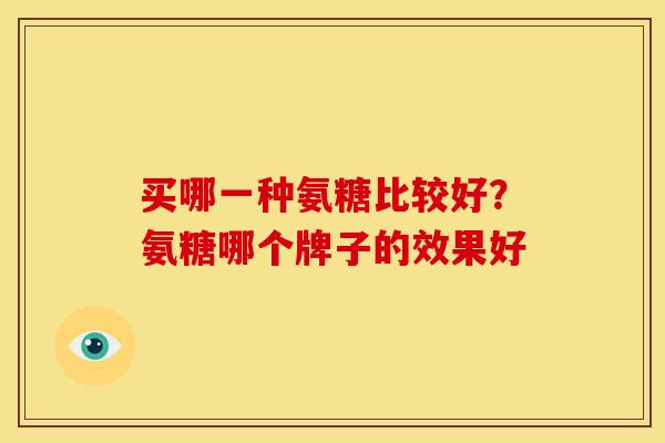 买哪一种氨糖比较好?氨糖哪个牌子的效果好 买哪一种氨糖比较好?氨糖哪个牌子的效果好