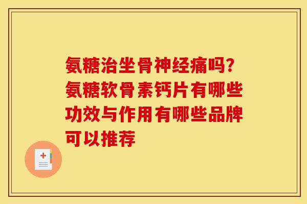 氨糖坐骨痛吗？氨糖软骨素钙片有哪些功效与作用有哪些品牌可以推荐