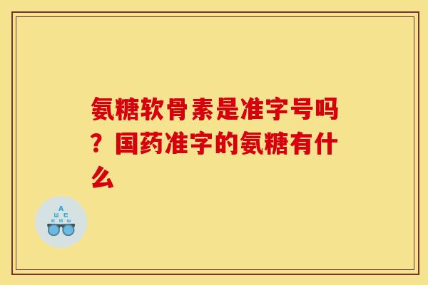 氨糖软骨素是准字号吗？国药准字的氨糖有什么