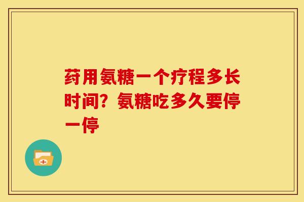 荮用氨糖一个疗程多长时间?氨糖吃多久要停一停 荮用氨糖一个疗程多长时间?氨糖吃多久要停一停