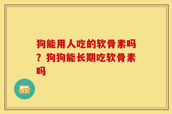狗能用人吃的软骨素吗？狗狗能长期吃软骨素吗