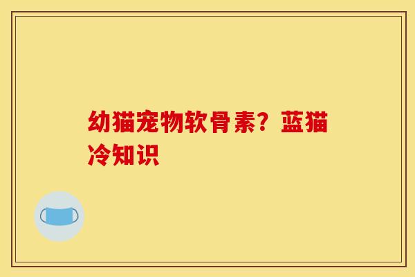 幼猫宠物软骨素？蓝猫冷知识