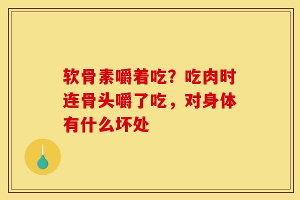 软骨素嚼着吃?吃肉时连骨头嚼了吃,对身体有什么坏处 软骨素嚼着吃?吃肉时连骨头嚼了吃,对身体有什么坏处