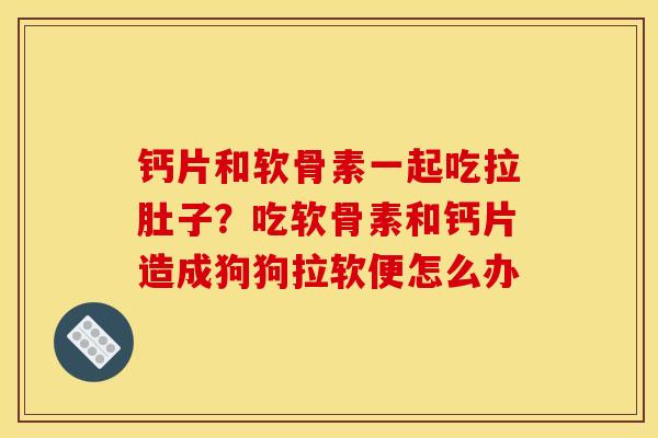 钙片和软骨素一起吃拉肚子?吃软骨素和钙片造成狗狗拉软便怎么办 钙片和软骨素一起吃拉肚子?吃软骨素和钙片造成狗狗拉软便怎么办