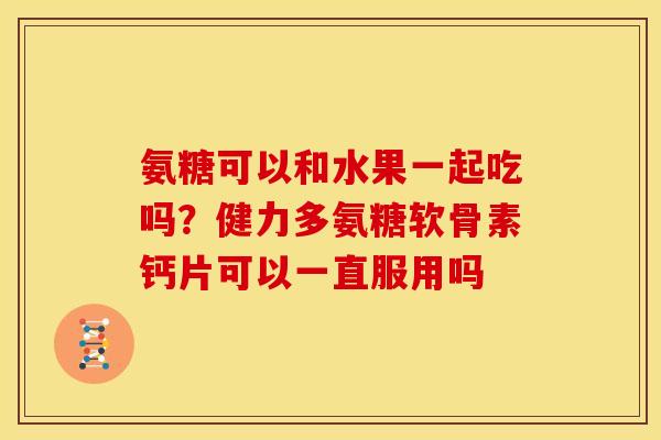 氨糖可以和水果一起吃吗?健力多氨糖软骨素钙片可以一直服用吗 氨糖可以和水果一起吃吗?健力多氨糖软骨素钙片可以一直服用吗