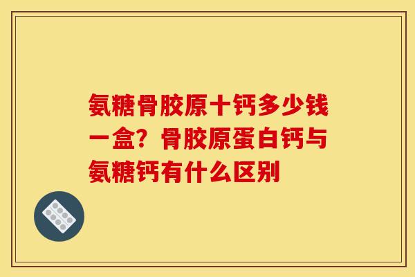 氨糖骨胶原十钙多少钱一盒？骨胶原蛋白钙与氨糖钙有什么区别