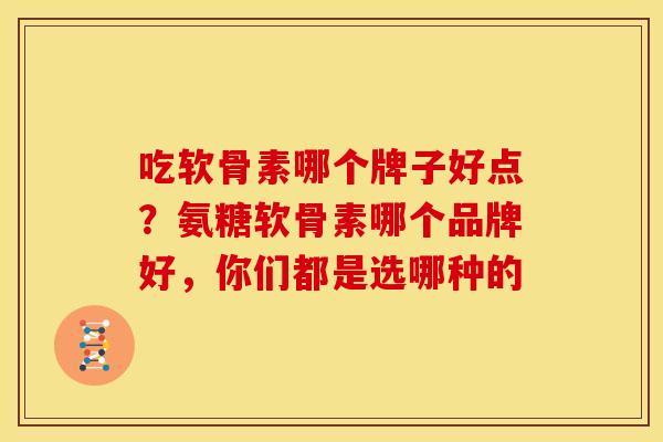 吃软骨素哪个牌子好点?氨糖软骨素哪个品牌好,你们都是选哪种的 吃软骨素哪个牌子好点?氨糖软骨素哪个品牌好,你们都是选哪种的