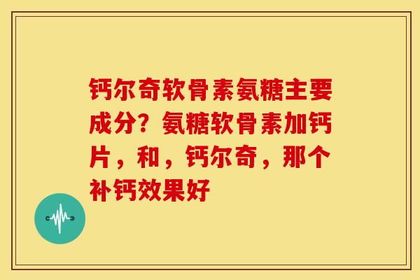 钙尔奇软骨素氨糖主要成分?氨糖软骨素加钙片,和,钙尔奇,那个补钙效果好 钙尔奇软骨素氨糖主要成分?氨糖软骨素加钙片,和,钙尔奇,那个补钙效果好