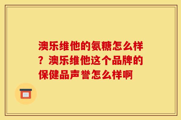 澳乐维他的氨糖怎么样?澳乐维他这个品牌的保健品声誉怎么样啊 澳乐维他的氨糖怎么样?澳乐维他这个品牌的保健品声誉怎么样啊