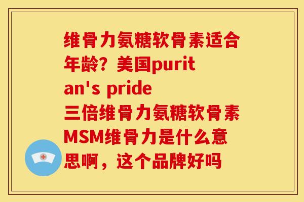 维骨力氨糖软骨素适合年龄?美国puritan's pride三倍维骨力氨糖软骨素MSM维骨力是什么意思啊,这个品牌好吗 维骨力氨糖软骨素适合年龄?美国puritan's pride三倍维骨力氨糖软骨素MSM维骨力是什么意思啊,这个品牌好吗