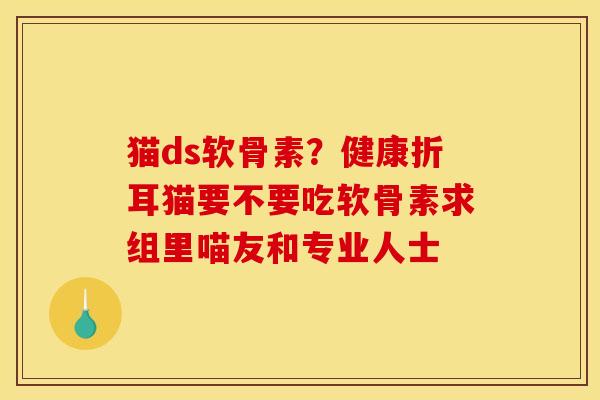 猫ds软骨素？健康折耳猫要不要吃软骨素求组里喵友和专业人士