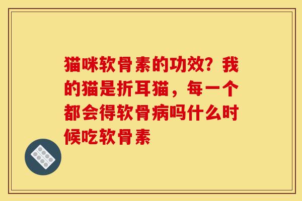 猫咪软骨素的功效?我的猫是折耳猫,每一个都会得软骨吗什么时候吃软骨素 猫咪软骨素的功效?我的猫是折耳猫,每一个都会得软骨吗什么时候吃软骨素