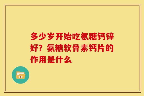 多少岁开始吃氨糖钙锌好?氨糖软骨素钙片的作用是什么 多少岁开始吃氨糖钙锌好?氨糖软骨素钙片的作用是什么