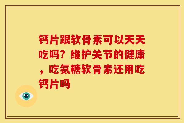 钙片跟软骨素可以天天吃吗?维护关节的健康,吃氨糖软骨素还用吃钙片吗 钙片跟软骨素可以天天吃吗?维护关节的健康,吃氨糖软骨素还用吃钙片吗