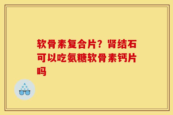 软骨素复合片?结石可以吃氨糖软骨素钙片吗 软骨素复合片?结石可以吃氨糖软骨素钙片吗