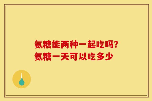 氨糖能两种一起吃吗?氨糖一天可以吃多少 氨糖能两种一起吃吗?氨糖一天可以吃多少