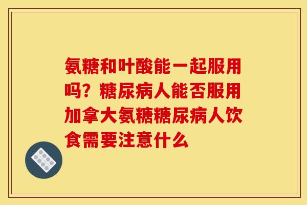 氨糖和叶酸能一起服用吗?人能否服用加拿大氨糖人饮食需要注意什么 氨糖和叶酸能一起服用吗?人能否服用加拿大氨糖人饮食需要注意什么
