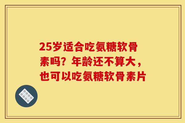 25岁适合吃氨糖软骨素吗?年龄还不算大,也可以吃氨糖软骨素片 25岁适合吃氨糖软骨素吗?年龄还不算大,也可以吃氨糖软骨素片